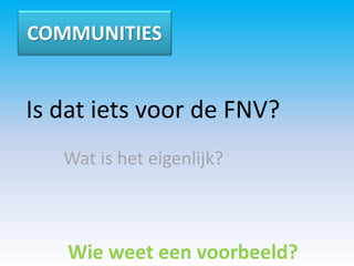 COMMUNITIES


Is dat iets voor de FNV?
   Wat is het eigenlijk?



   Wie weet een voorbeeld?
 