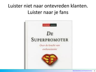 Luister niet naar ontevreden klanten.
          Luister naar je fans




                             http://www.blauw.com/nl/superpromoters/
 