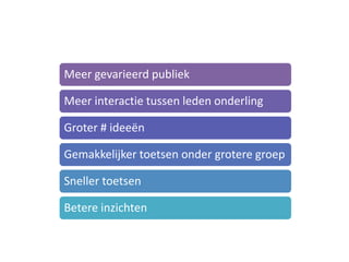 Oude opzet t.o.v. nieuw




       Meer gevarieerd publiek

       Meer interactie tussen leden onderling

       Groter # ideeën

       Gemakkelijker toetsen onder grotere groep

       Sneller toetsen

       Betere inzichten
 