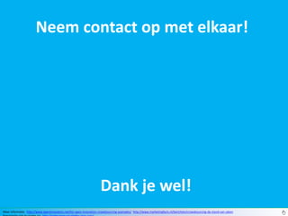Neem contact op met elkaar!




                                                                     Dank je wel!
Meer informatie: http://www.openinnovators.net/list-open-innovation-crowdsourcing-examples/ http://www.marketingfacts.nl/berichten/crowdsourcing-de-stand-van-zaken
 