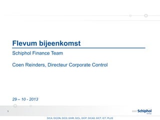 Flevum bijeenkomst
Schiphol Finance Team
Coen Reinders, Directeur Corporate Control

29 – 10 - 2013
1
D/CA, D/CON, D/CD, D/HR, D/CL, D/CP, D/CAS, D/CT, ICT, PLUS

 