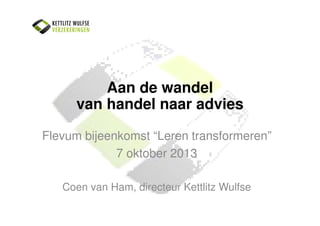 Aan de wandel
van handel naar advies
Flevum bijeenkomst “Leren transformeren”
7 oktober 2013
Coen van Ham, directeur Kettlitz Wulfse

 