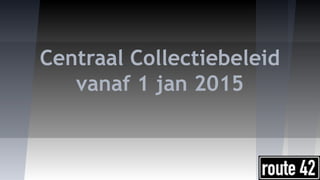 Centraal Collectiebeleid
vanaf 1 jan 2015
 