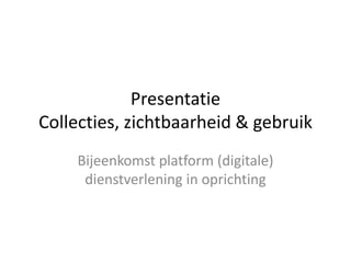 Presentatie
Collecties, zichtbaarheid & gebruik
Bijeenkomst platform (digitale)
dienstverlening in oprichting
 