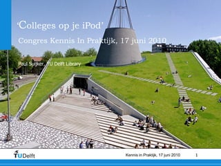 ‘ C olleges op je iPod’ Congres Kennis In Praktijk, 17 juni 2010   Paul Suijker, TU Delft Library 