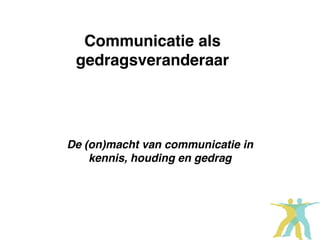 Communicatie als
 gedragsveranderaar




De (on)macht van communicatie in
    kennis, houding en gedrag
 