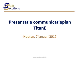 Presentatie communicatieplan TitanE Houten, 7 januari 2012 www.sulitsolutions.com 