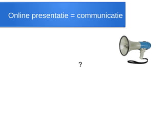 Online presentatie = communicatie
?
 