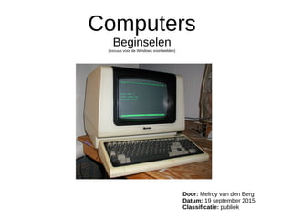 Computers
Beginselen
(excuus voor de Windows voorbeelden)
Door: Melroy van den Berg
Datum: 19 september 2015
Classificatie: publiek
 