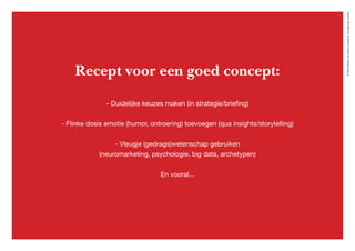 ©2020WillemvanRooijConcept&vormgeving,Houten
Recept voor een goed concept:
- Duidelijke keuzes maken (in strategie/briefing)
- Flinke dosis emotie (humor, ontroering) toevoegen (qua insights/storytelling)
- Vleugje (gedrags)wetenschap gebruiken
(neuromarketing, psychologie, big data, archetypen)
En vooral...
 
