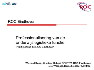 ROC Eindhoven  Professionalisering van de onderwijslogistieke functie Praktijkcasus bij ROC Eindhoven Wichard Rops, directeur School BFH TSV, ROC Eindhoven Peter Verdaasdonk, directeur Advitrae  