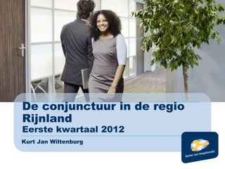 De conjunctuur in de regio
Rijnland
Eerste kwartaal 2012
Kurt Jan Wiltenburg
 
