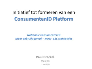 Initiatief tot formeren van een
ConsumentenID Platform

         Nationale ConsumentenID
 Meer gebruiksgemak - Meer B2C transacties




                Paul Brackel
                   ECP-EPN
                   12 mei 2009
 