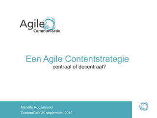 Een Agile Contentstrategie
centraal of decentraal?
Marielle Roozemond
ContentCafe 30 september 2015
 