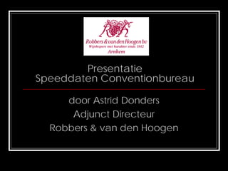 Presentatie
Speeddaten Conventionbureau

     door Astrid Donders
      Adjunct Directeur
  Robbers & van den Hoogen
 