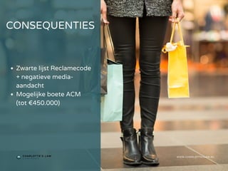 CONSEQUENTIES
WWW.CHARLOTTESLAW.NL
Zwarte lijst Reclamecode
+ negatieve media-
aandacht
Mogelijke boete ACM
(tot €450.000)
 