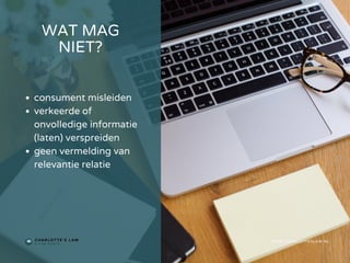 WAT MAG
NIET?
WWW.CHARLOTTESLAW.NL
consument misleiden
verkeerde of
onvolledige informatie
(laten) verspreiden
geen vermelding van
relevantie relatie
 