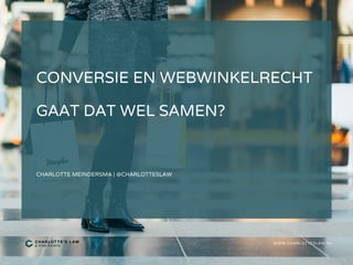 CONVERSIE EN WEBWINKELRECHT
GAAT DAT WEL SAMEN?
CHARLOTTE MEINDERSMA | @CHARLOTTESLAW
WWW.CHARLOTTESLAW.NL
 