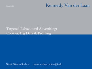 Targeted Behavioural Advertising:
Cookies, Big Data & Profiling
Nicole Wolters Ruckert nicole.wolters.ruckert@kvdl
5 juni 2013
 