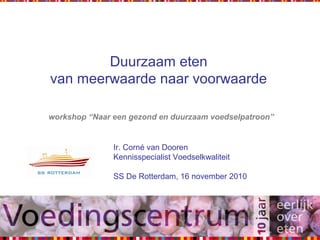Duurzaam eten
van meerwaarde naar voorwaarde
workshop “Naar een gezond en duurzaam voedselpatroon”
Ir. Corné van Dooren
Kennisspecialist Voedselkwaliteit
SS De Rotterdam, 16 november 2010
 