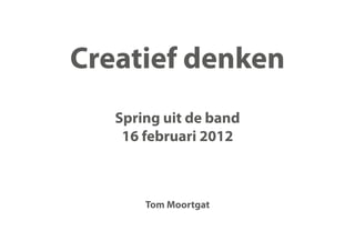 Creatief denken
   Spring uit de band
    16 februari 2012



       Tom Moortgat
 