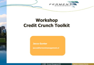 Workshop
Credit Crunch Toolkit



    Jacco Gunter
    jacco@fermentmanagement.nl




            © 2009 - Ferment Management BV   Experts in Customer Service
 