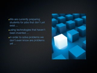 ‣We are currently preparing
 students for jobs that don’t yet
 exist ...
‣using technologies that haven’t
 been invented ....