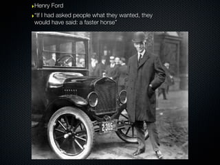 ‣Henry Ford
‣“If I had asked people what they wanted, they
 would have said: a faster horse”
 
