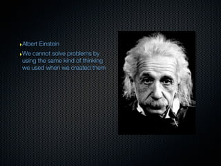 ‣Albert Einstein
‣We cannot solve problems by
 using the same kind of thinking
 we used when we created them
 
