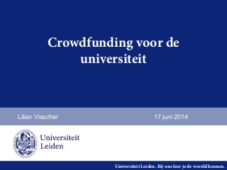 Universiteit Leiden. Bij ons leer je de wereld kennen.
Crowdfunding voor de
universiteit
Lilian Visscher 17 juni 2014
 