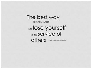 The best way
To find yourself
Is to lose yourself
In the service of
others Mahatma Gandhi
 