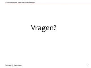 Customer Value in relatie tot E-overheid




                                  Vragen?



Dennis C.Q. Havermans                       17
 