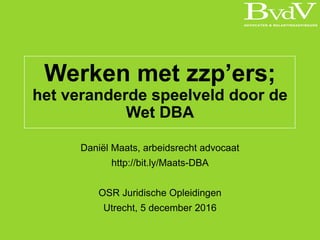Werken met zzp’ers;
het veranderde speelveld door de
Wet DBA
Daniël Maats, arbeidsrecht advocaat
http://bit.ly/Maats-DBA
OSR Juridische Opleidingen
Utrecht, 5 december 2016
 