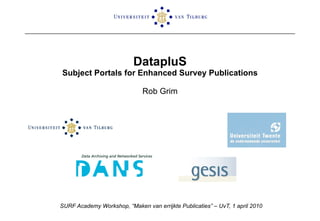 DatapluS Subject Portals for Enhanced Survey Publications Rob Grim SURF Academy Workshop, “Maken van errijkte Publicaties” – UvT, 1 april 2010 