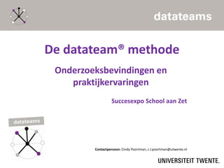 De datateam® methode
Onderzoeksbevindingen en
praktijkervaringen
Succesexpo School aan Zet
Contactpersoon: Cindy Poortman, c.l.poortman@utwente.nl
 