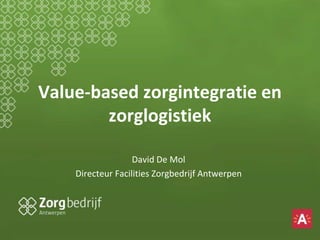 Value-based zorgintegratie en
zorglogistiek
David De Mol
Directeur Facilities Zorgbedrijf Antwerpen
 