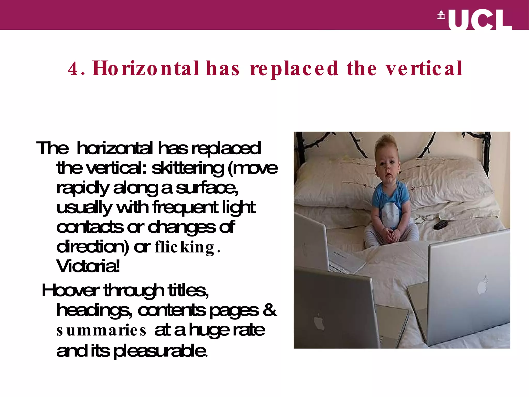 4. Horizontal has replaced the vertical The  horizontal has replaced the vertical: skittering ( move rapidly along a surface, usually with frequent light contacts or changes of direction) or  flicking.  Victoria! Hoover through titles, headings, contents pages &  summaries  at a huge rate and its pleasurable .  