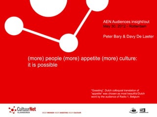 AEN Audiences insight/out
                                    May 30, 2012 - Rotterdam

                                    Peter Bary & Davy De Laeter




(more) people (more) appetite (more) culture:
it is possible



                          “Goesting”, Dutch colloquial translation of
                          “appetite” was chosen as most beautiful Dutch
                          word by the audience of Radio 1, Belgium
 