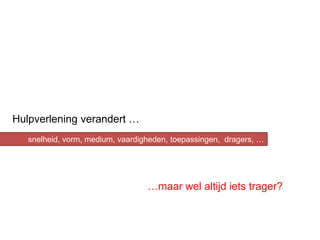 Hulpverlening verandert …
                   medium, vaardigheden, toepassingen, dragers, …
   snelheid, vorm, medium en vaardigheden, toepassingen, dragers




                                  …maar wel altijd iets trager?
 