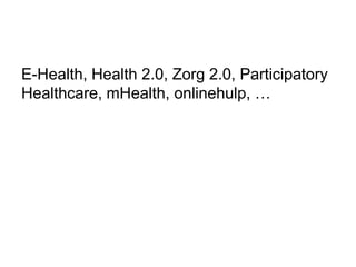 E-Health, Health 2.0, Zorg 2.0, Participatory
Healthcare, mHealth, onlinehulp, …
 