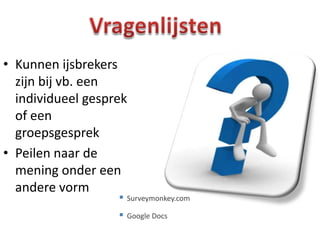 • Kunnen ijsbrekers
  zijn bij vb. een
  individueel gesprek
  of een
  groepsgesprek
• Peilen naar de
  mening onder een
  andere vorm
                      Surveymonkey.com

                      Google Docs
 
