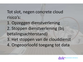 Tot slot, negen concrete cloud
risico’s:
1. Opzeggen dienstverlening
2. Stoppen dienstverlening (bij
betalingsachterstand)
3. Het stoppen van de clouddienst
4. Ongeoorloofd toegang tot data
 