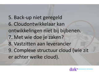 5. Back-up niet geregeld
6. Cloudontwikkelaar kan
ontwikkelingen niet bij bijbenen.
7. Met wie doe je zaken?
8. Vastzitten aan leverancier
9. Complexe structuur cloud (wie zit
er achter welke cloud).
 