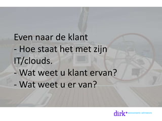 Even naar de klant
- Hoe staat het met zijn
IT/clouds.
- Wat weet u klant ervan?
- Wat weet u er van?
 