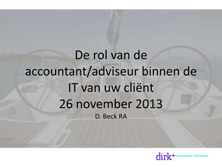 De rol van de
accountant/adviseur binnen de
IT van uw cliënt
26 november 2013
D. Beck RA

 