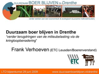 Duurzaam boer blijven in Drenthe “verder terugdringen van de milieubelasting via de kringloopbenadering”     Frank Verhoeven (ETC Leusden/Boerenverstand) LTO bijeenkomst 29 juni 2009                   www.duurzaamboerblijven.nl/drenthe 