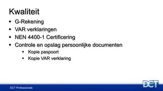 Kwaliteit
 G-Rekening
 VAR verklaringen
 NEN 4400-1 Certificering
 Controle en opslag persoonlijke documenten
 Kopie paspoort
 Kopie VAR verklaring
DCT Professionals
 