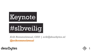 1
Keynote
#slbveilig
Erik Remmelzwaal, CEO | erik@dearbytes.nl
@erikremmelzwaal
 
