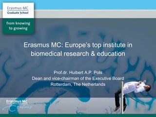 Erasmus MC: Europe’s top institute in biomedical research & education Prof.dr. Huibert A.P. Pols Dean and vice-chairman of the Executive Board Rotterdam, The Netherlands 