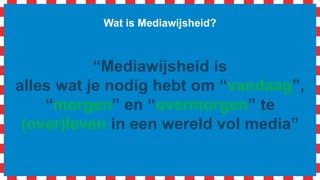 Wat is Mediawijsheid?
“Mediawijsheid is
alles wat je nodig hebt om “vandaag”,
“morgen” en “overmorgen” te
(over)leven in een wereld vol media”
 